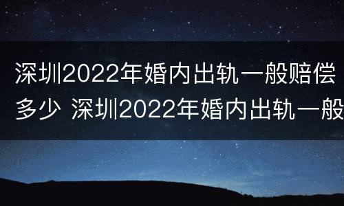 深圳2022年婚内出轨一般赔偿多少 深圳2022年婚内出轨一般赔偿多少钱