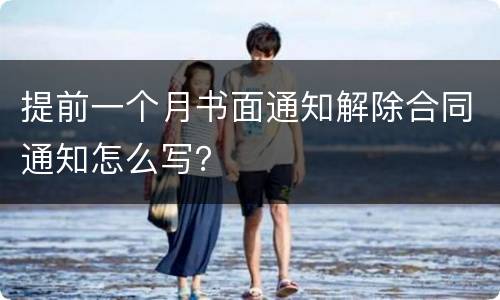 提前一个月书面通知解除合同通知怎么写？