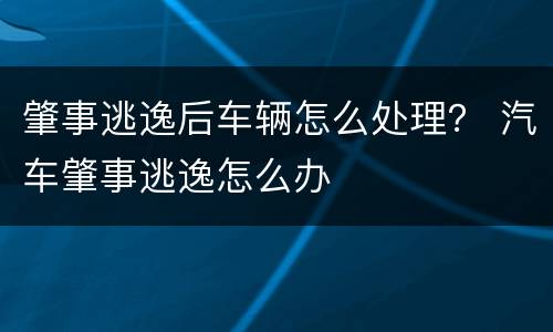 肇事逃逸后车辆怎么处理？ 汽车肇事逃逸怎么办