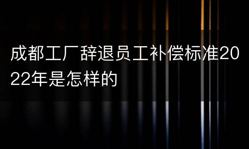 成都工厂辞退员工补偿标准2022年是怎样的