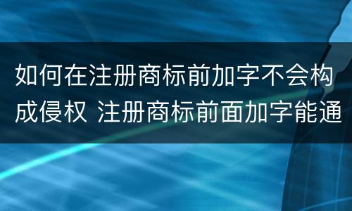 如何在注册商标前加字不会构成侵权 注册商标前面加字能通过吗