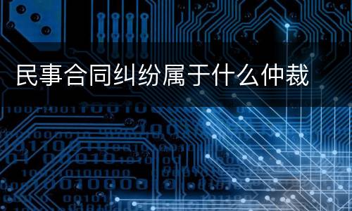 民事合同纠纷属于什么仲裁