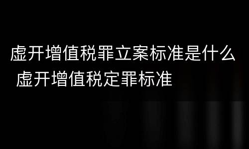 虚开增值税罪立案标准是什么 虚开增值税定罪标准