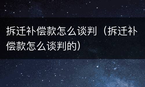 拆迁补偿款怎么谈判（拆迁补偿款怎么谈判的）