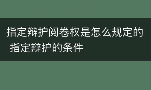 指定辩护阅卷权是怎么规定的 指定辩护的条件