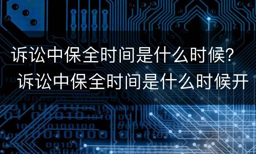 诉讼中保全时间是什么时候？ 诉讼中保全时间是什么时候开始算