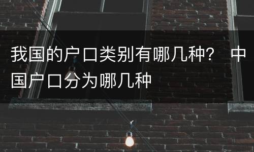 我国的户口类别有哪几种？ 中国户口分为哪几种