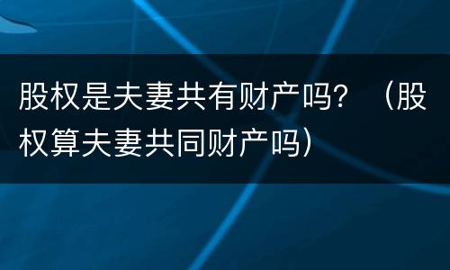 股权是夫妻共有财产吗？（股权算夫妻共同财产吗）