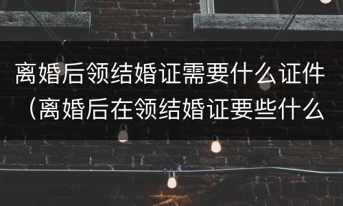 离婚后领结婚证需要什么证件（离婚后在领结婚证要些什么手续呢）