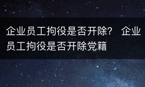 企业员工拘役是否开除？ 企业员工拘役是否开除党籍