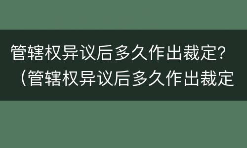 管辖权异议后多久作出裁定？（管辖权异议后多久作出裁定有效）