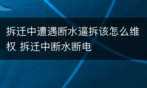 拆迁中遭遇断水逼拆该怎么维权 拆迁中断水断电