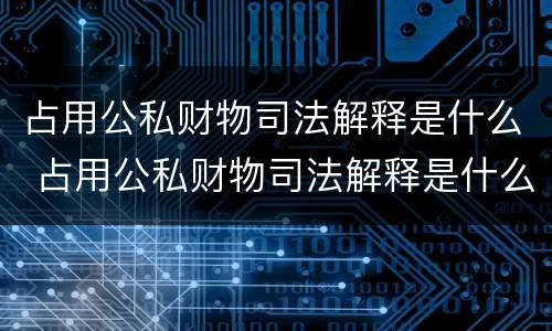 占用公私财物司法解释是什么 占用公私财物司法解释是什么法律