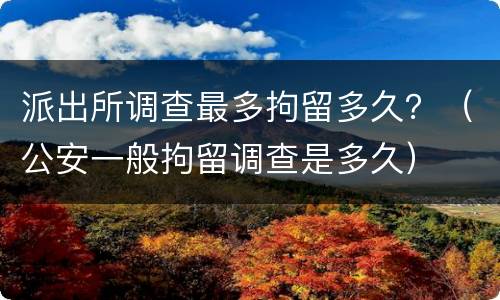 派出所调查最多拘留多久？（公安一般拘留调查是多久）