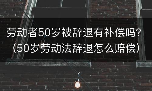 劳动者50岁被辞退有补偿吗？（50岁劳动法辞退怎么赔偿）