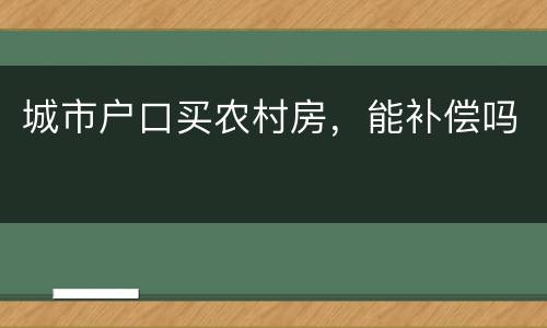 城市户口买农村房，能补偿吗