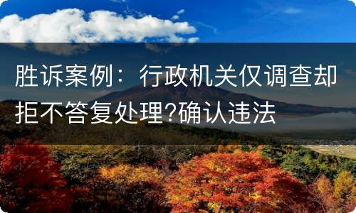 胜诉案例：行政机关仅调查却拒不答复处理?确认违法