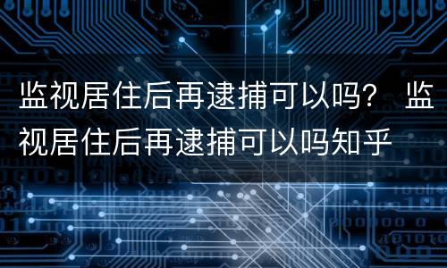 监视居住后再逮捕可以吗？ 监视居住后再逮捕可以吗知乎