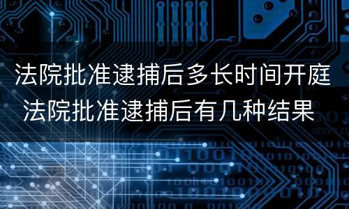 法院批准逮捕后多长时间开庭 法院批准逮捕后有几种结果