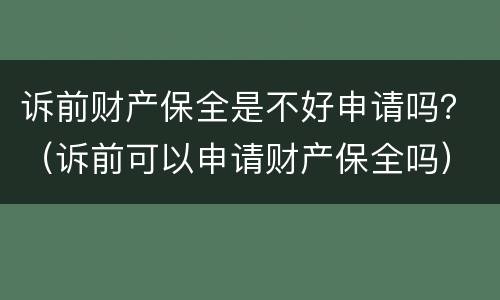 诉前财产保全是不好申请吗？（诉前可以申请财产保全吗）