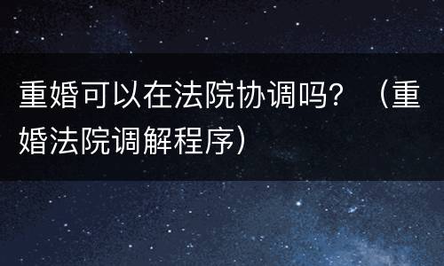 重婚可以在法院协调吗？（重婚法院调解程序）