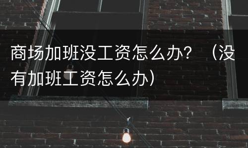 商场加班没工资怎么办？（没有加班工资怎么办）