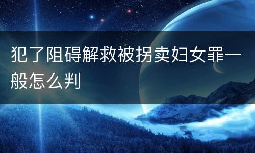 犯了阻碍解救被拐卖妇女罪一般怎么判