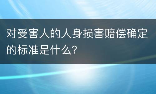 对受害人的人身损害赔偿确定的标准是什么？
