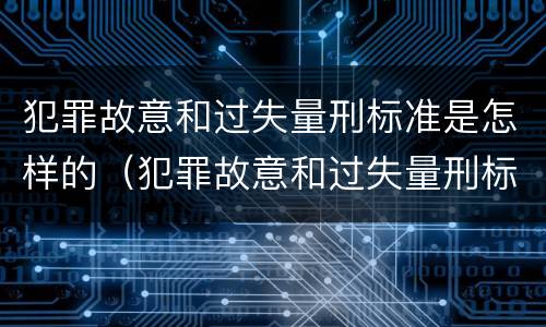 犯罪故意和过失量刑标准是怎样的（犯罪故意和过失量刑标准是怎样的区别）