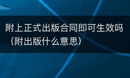 附上正式出版合同即可生效吗（附出版什么意思）