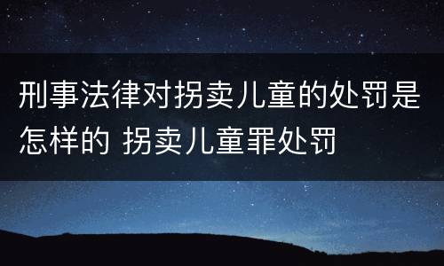 刑事法律对拐卖儿童的处罚是怎样的 拐卖儿童罪处罚