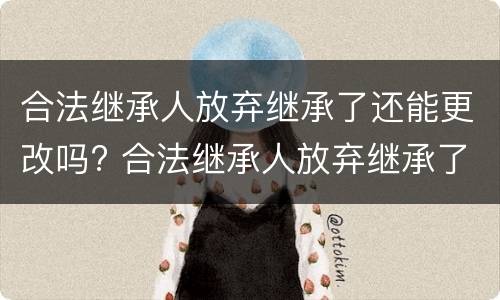 合法继承人放弃继承了还能更改吗? 合法继承人放弃继承了还能更改吗怎么办