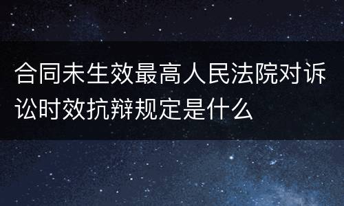 合同未生效最高人民法院对诉讼时效抗辩规定是什么