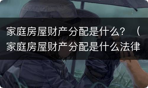 家庭房屋财产分配是什么？（家庭房屋财产分配是什么法律）