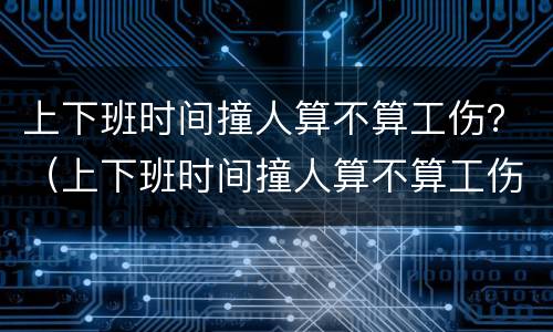 上下班时间撞人算不算工伤？（上下班时间撞人算不算工伤事故）