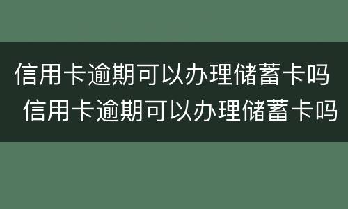 信用卡逾期可以办理储蓄卡吗 信用卡逾期可以办理储蓄卡吗安全吗