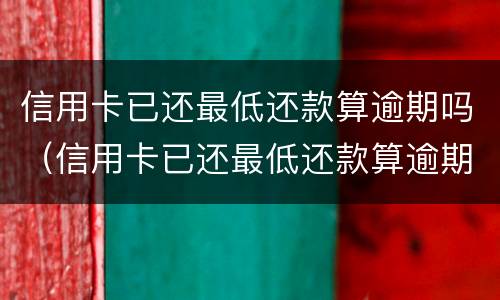 信用卡已还最低还款算逾期吗（信用卡已还最低还款算逾期吗怎么办）