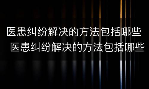 医患纠纷解决的方法包括哪些 医患纠纷解决的方法包括哪些问题