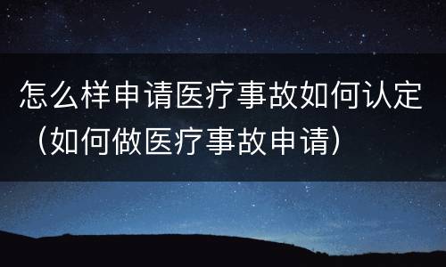 怎么样申请医疗事故如何认定（如何做医疗事故申请）