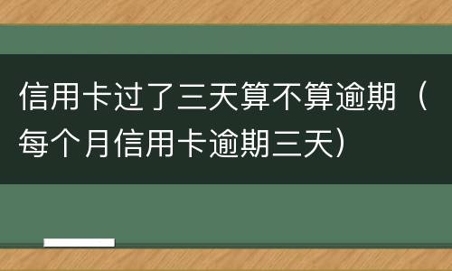 信用卡过了三天算不算逾期（每个月信用卡逾期三天）