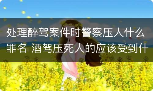 处理醉驾案件时警察压人什么罪名 酒驾压死人的应该受到什么处罚