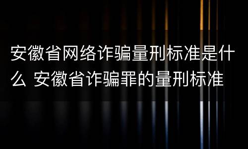 安徽省网络诈骗量刑标准是什么 安徽省诈骗罪的量刑标准