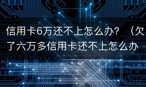 信用卡6万还不上怎么办？（欠了六万多信用卡还不上怎么办）