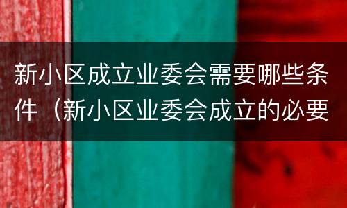 新小区成立业委会需要哪些条件（新小区业委会成立的必要条件）