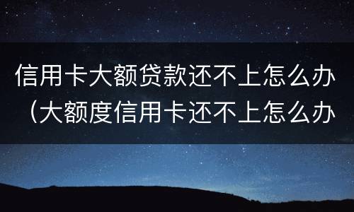 信用卡大额贷款还不上怎么办（大额度信用卡还不上怎么办）
