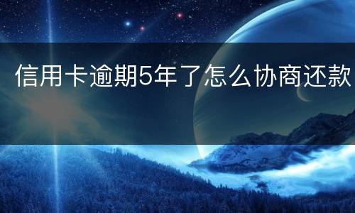 信用卡逾期5年了怎么协商还款