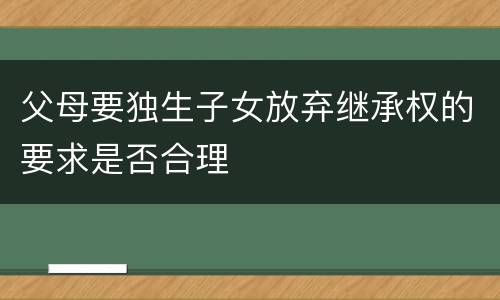父母要独生子女放弃继承权的要求是否合理