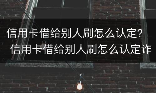 信用卡借给别人刷怎么认定？ 信用卡借给别人刷怎么认定诈骗