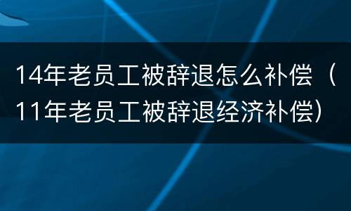 14年老员工被辞退怎么补偿（11年老员工被辞退经济补偿）