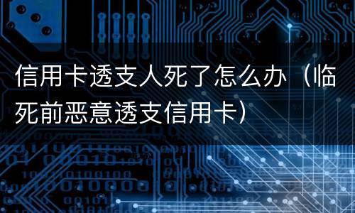 信用卡透支人死了怎么办（临死前恶意透支信用卡）